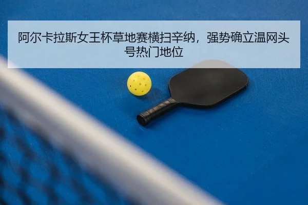阿尔卡拉斯女王杯草地赛横扫辛纳，强势确立温网头号热门地位